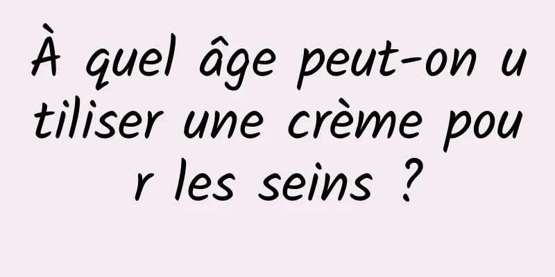 À quel âge peut-on utiliser une crème pour les seins ?