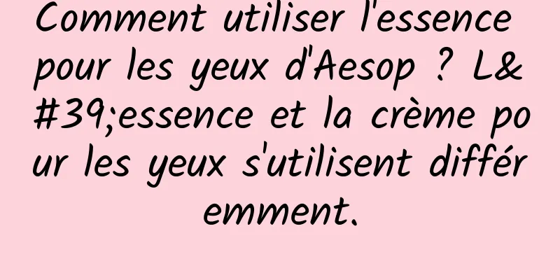Comment utiliser l'essence pour les yeux d'Aesop ? L'essence et la crème pour les yeux s'utilisent différemment.