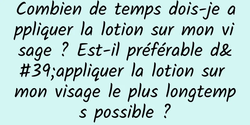 Combien de temps dois-je appliquer la lotion sur mon visage ? Est-il préférable d'appliquer la lotion sur mon visage le plus longtemps possible ?