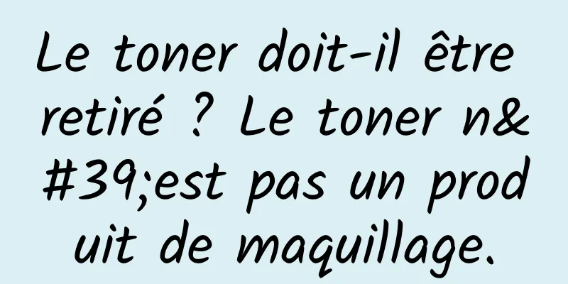 Le toner doit-il être retiré ? Le toner n'est pas un produit de maquillage.