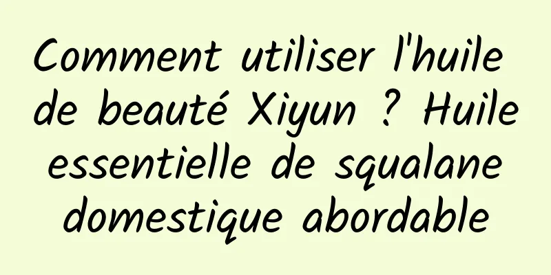 Comment utiliser l'huile de beauté Xiyun ? Huile essentielle de squalane domestique abordable