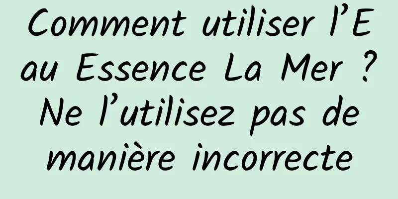 Comment utiliser l’Eau Essence La Mer ? Ne l’utilisez pas de manière incorrecte