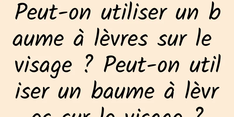 Peut-on utiliser un baume à lèvres sur le visage ? Peut-on utiliser un baume à lèvres sur le visage ?