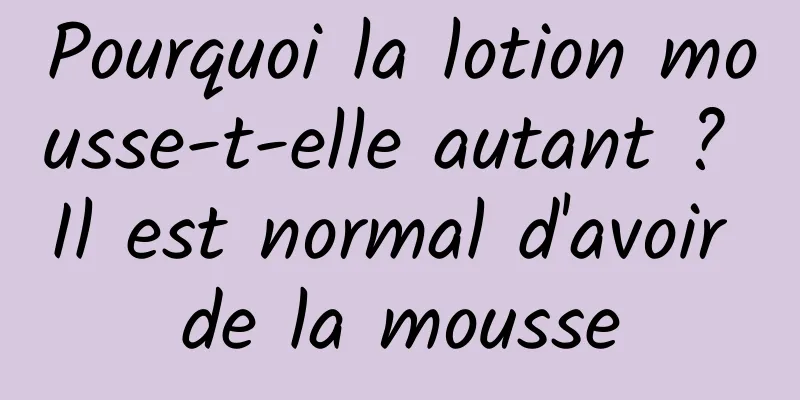 Pourquoi la lotion mousse-t-elle autant ? Il est normal d'avoir de la mousse