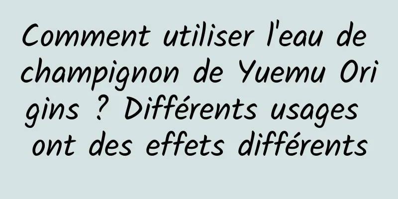 Comment utiliser l'eau de champignon de Yuemu Origins ? Différents usages ont des effets différents