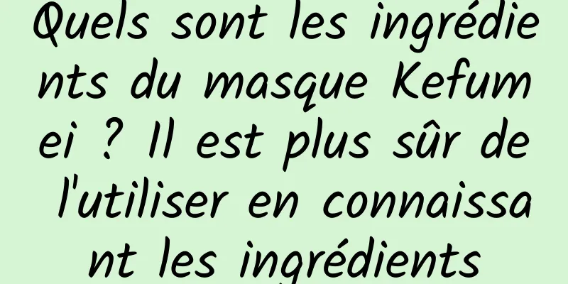 Quels sont les ingrédients du masque Kefumei ? Il est plus sûr de l'utiliser en connaissant les ingrédients