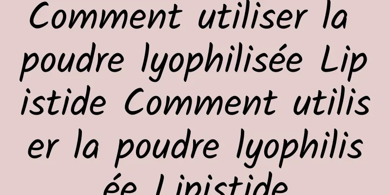 Comment utiliser la poudre lyophilisée Lipistide Comment utiliser la poudre lyophilisée Lipistide