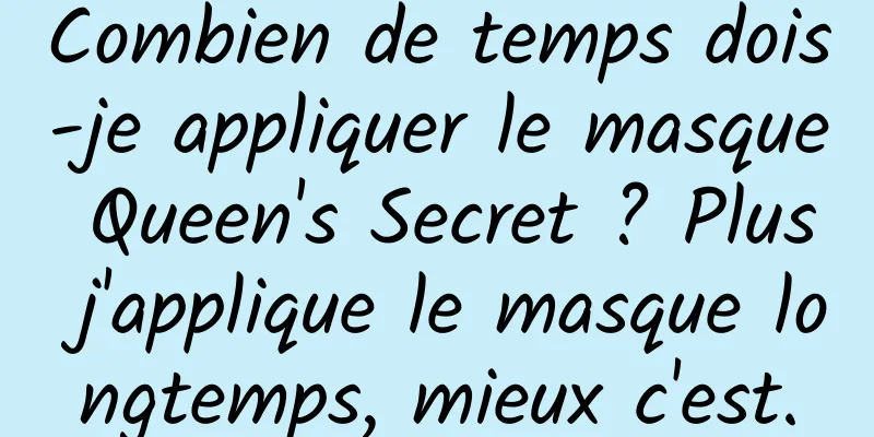 Combien de temps dois-je appliquer le masque Queen's Secret ? Plus j'applique le masque longtemps, mieux c'est.