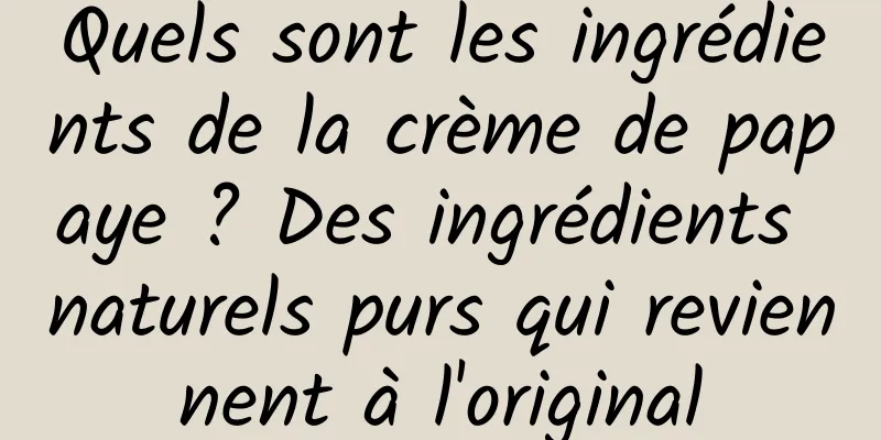 Quels sont les ingrédients de la crème de papaye ? Des ingrédients naturels purs qui reviennent à l'original