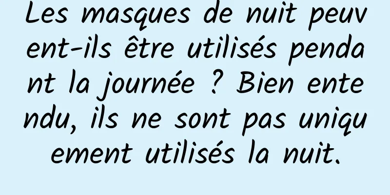 Les masques de nuit peuvent-ils être utilisés pendant la journée ? Bien entendu, ils ne sont pas uniquement utilisés la nuit.