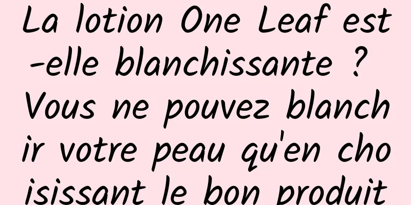 La lotion One Leaf est-elle blanchissante ? Vous ne pouvez blanchir votre peau qu'en choisissant le bon produit