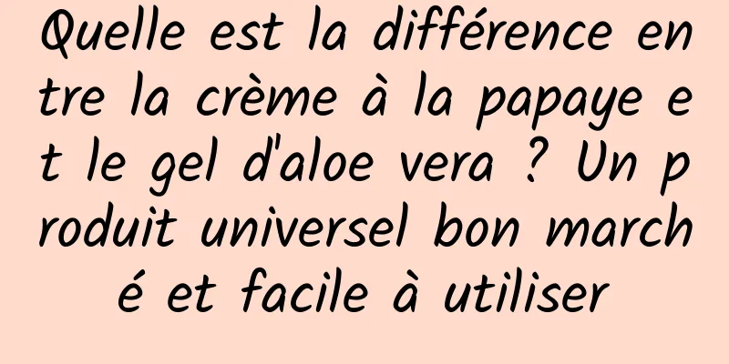 Quelle est la différence entre la crème à la papaye et le gel d'aloe vera ? Un produit universel bon marché et facile à utiliser