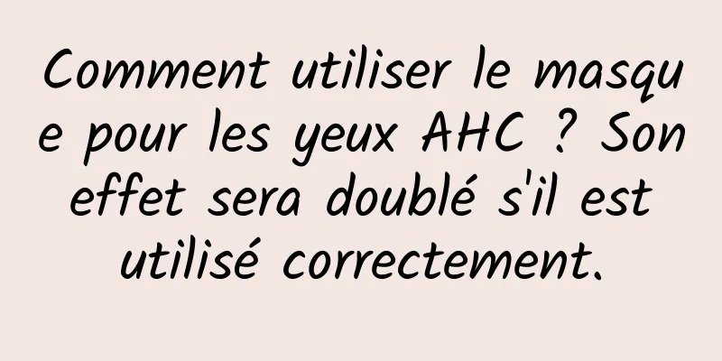 Comment utiliser le masque pour les yeux AHC ? Son effet sera doublé s'il est utilisé correctement.