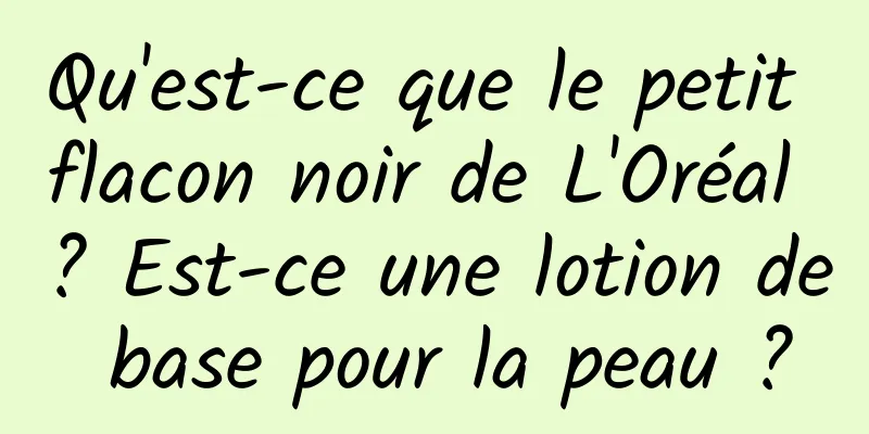 Qu'est-ce que le petit flacon noir de L'Oréal ? Est-ce une lotion de base pour la peau ?