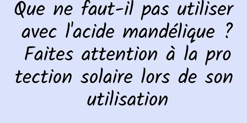 Que ne faut-il pas utiliser avec l'acide mandélique ? Faites attention à la protection solaire lors de son utilisation