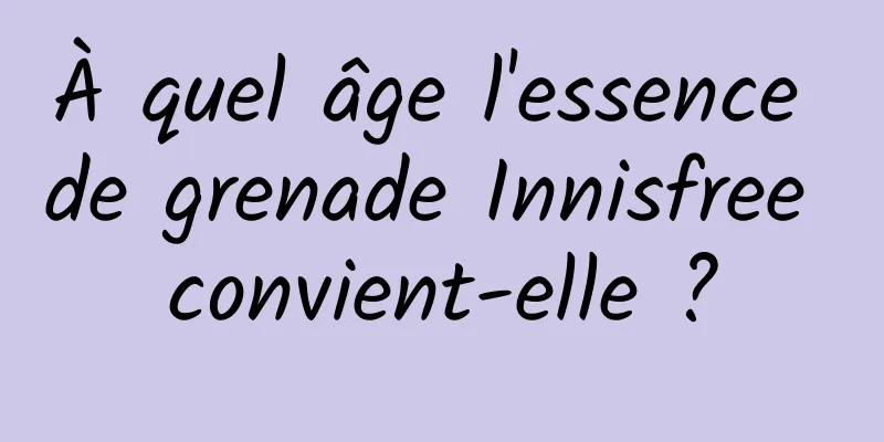 À quel âge l'essence de grenade Innisfree convient-elle ?