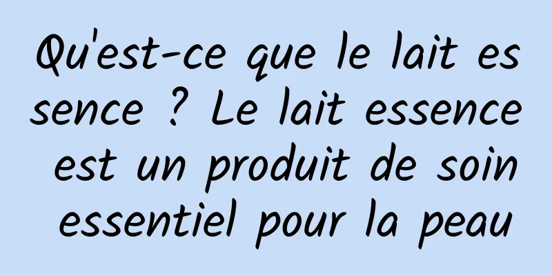 Qu'est-ce que le lait essence ? Le lait essence est un produit de soin essentiel pour la peau
