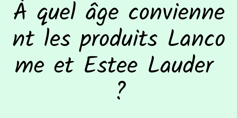 À quel âge conviennent les produits Lancome et Estee Lauder ?