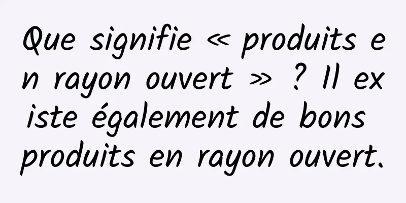 Que signifie « produits en rayon ouvert » ? Il existe également de bons produits en rayon ouvert.