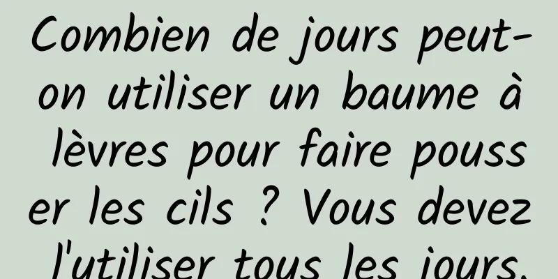 Combien de jours peut-on utiliser un baume à lèvres pour faire pousser les cils ? Vous devez l'utiliser tous les jours.