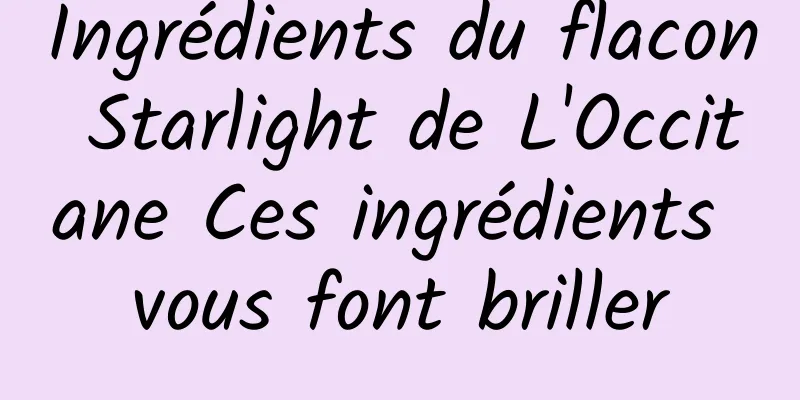Ingrédients du flacon Starlight de L'Occitane Ces ingrédients vous font briller