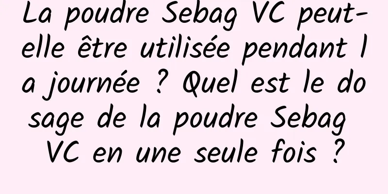 La poudre Sebag VC peut-elle être utilisée pendant la journée ? Quel est le dosage de la poudre Sebag VC en une seule fois ?
