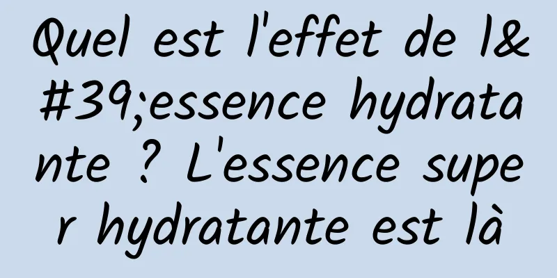 Quel est l'effet de l'essence hydratante ? L'essence super hydratante est là