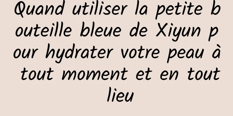 Quand utiliser la petite bouteille bleue de Xiyun pour hydrater votre peau à tout moment et en tout lieu