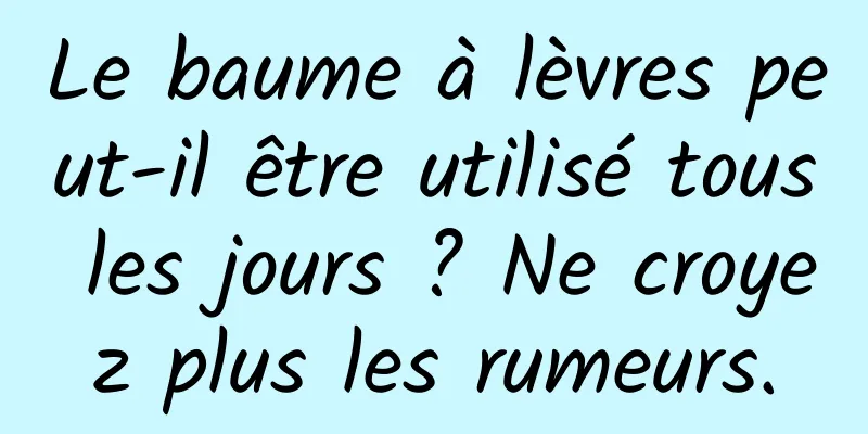 Le baume à lèvres peut-il être utilisé tous les jours ? Ne croyez plus les rumeurs.