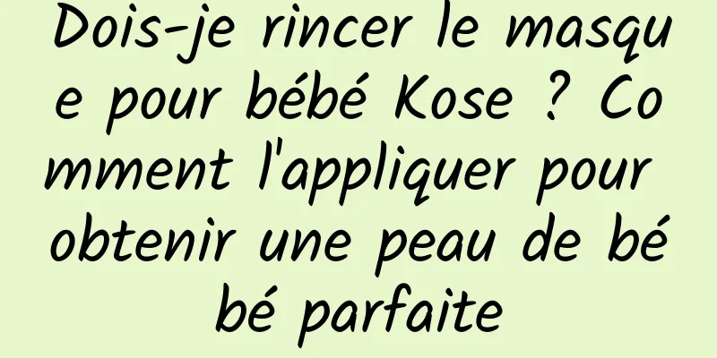 Dois-je rincer le masque pour bébé Kose ? Comment l'appliquer pour obtenir une peau de bébé parfaite