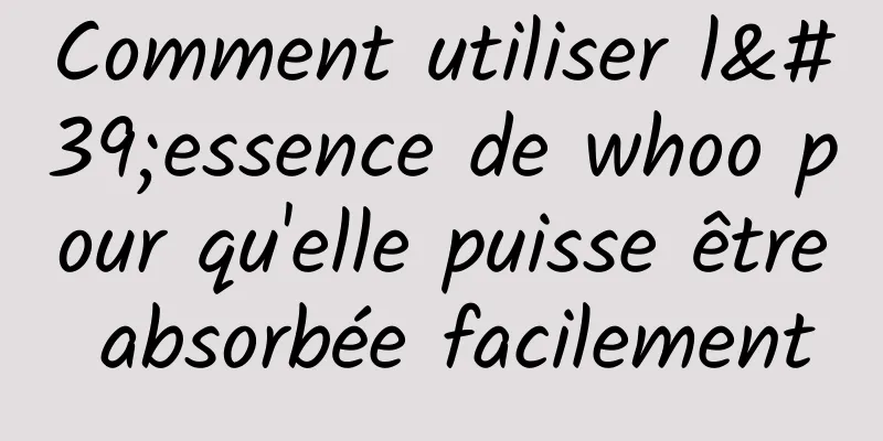 Comment utiliser l'essence de whoo pour qu'elle puisse être absorbée facilement