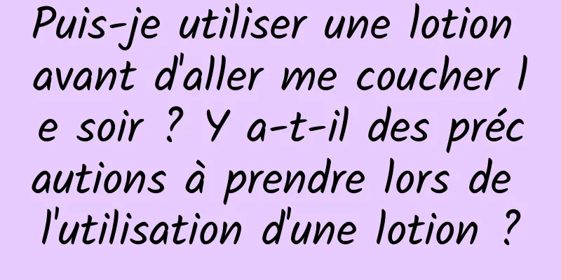 Puis-je utiliser une lotion avant d'aller me coucher le soir ? Y a-t-il des précautions à prendre lors de l'utilisation d'une lotion ?