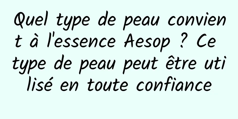 Quel type de peau convient à l'essence Aesop ? Ce type de peau peut être utilisé en toute confiance