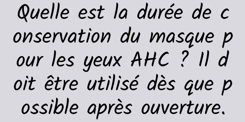 Quelle est la durée de conservation du masque pour les yeux AHC ? Il doit être utilisé dès que possible après ouverture.