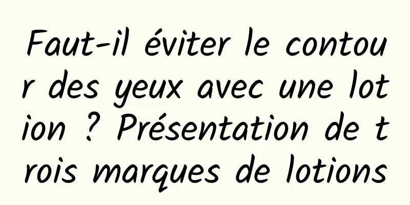 Faut-il éviter le contour des yeux avec une lotion ? Présentation de trois marques de lotions