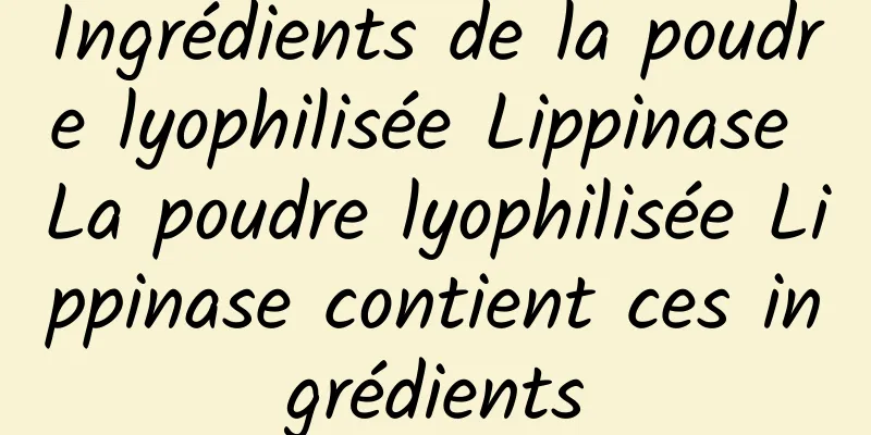 Ingrédients de la poudre lyophilisée Lippinase La poudre lyophilisée Lippinase contient ces ingrédients