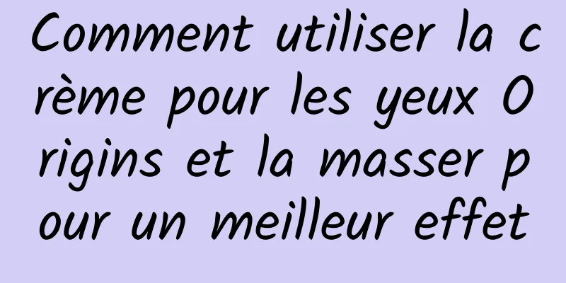 Comment utiliser la crème pour les yeux Origins et la masser pour un meilleur effet