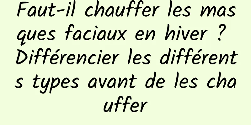 Faut-il chauffer les masques faciaux en hiver ? Différencier les différents types avant de les chauffer