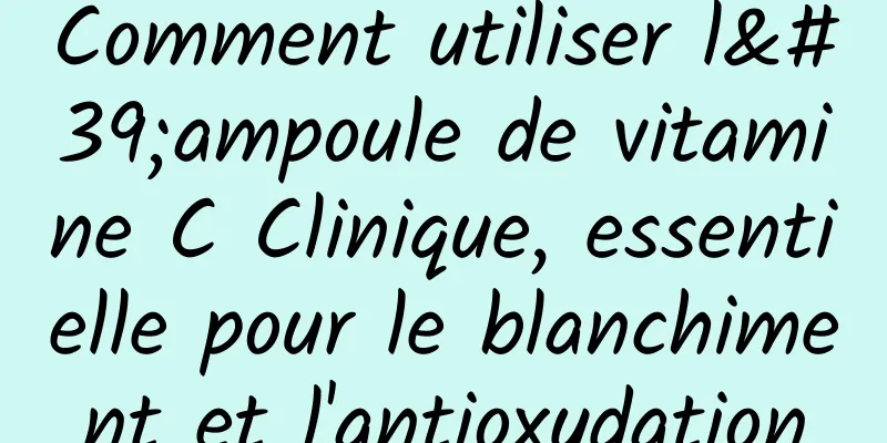 Comment utiliser l'ampoule de vitamine C Clinique, essentielle pour le blanchiment et l'antioxydation