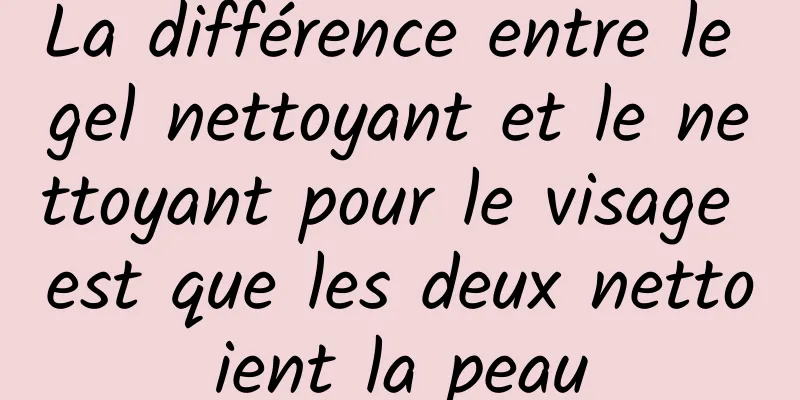 La différence entre le gel nettoyant et le nettoyant pour le visage est que les deux nettoient la peau