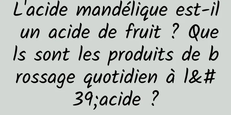 L'acide mandélique est-il un acide de fruit ? Quels sont les produits de brossage quotidien à l'acide ?