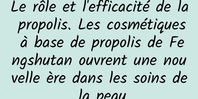Le rôle et l'efficacité de la propolis. Les cosmétiques à base de propolis de Fengshutan ouvrent une nouvelle ère dans les soins de la peau