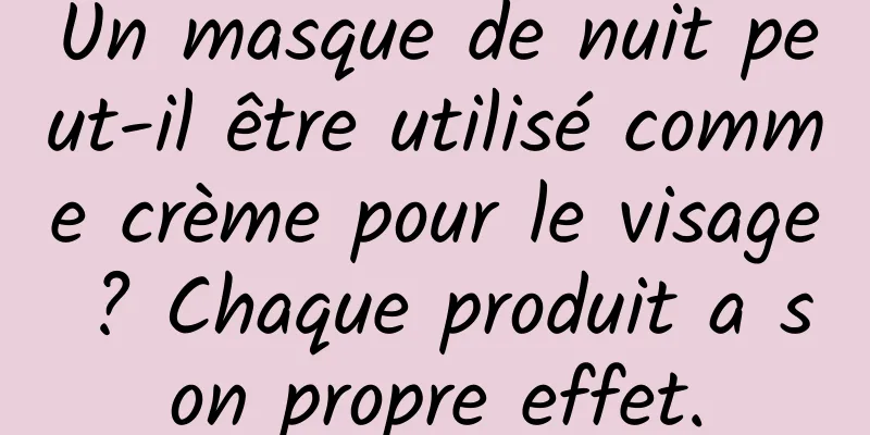 Un masque de nuit peut-il être utilisé comme crème pour le visage ? Chaque produit a son propre effet.