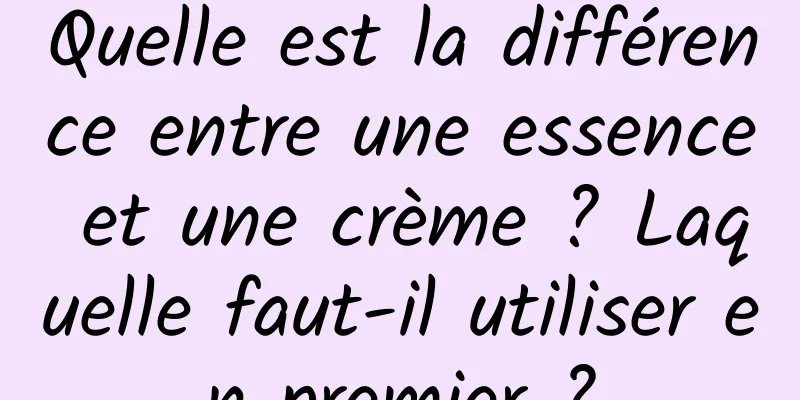 Quelle est la différence entre une essence et une crème ? Laquelle faut-il utiliser en premier ?