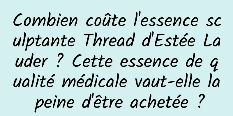 Combien coûte l'essence sculptante Thread d'Estée Lauder ? Cette essence de qualité médicale vaut-elle la peine d'être achetée ?