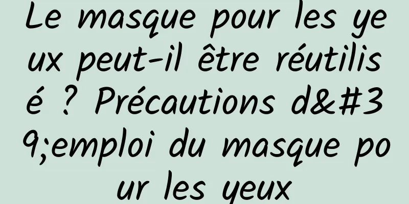 Le masque pour les yeux peut-il être réutilisé ? Précautions d'emploi du masque pour les yeux