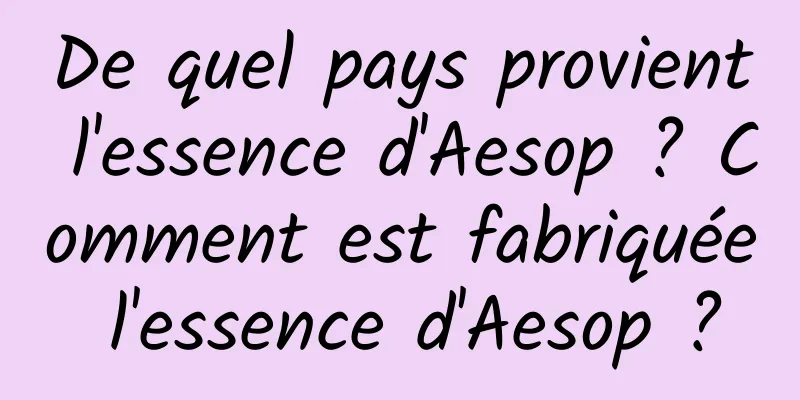 De quel pays provient l'essence d'Aesop ? Comment est fabriquée l'essence d'Aesop ?