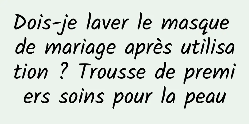 Dois-je laver le masque de mariage après utilisation ? Trousse de premiers soins pour la peau