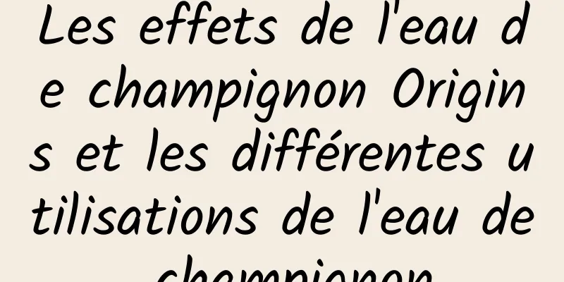 Les effets de l'eau de champignon Origins et les différentes utilisations de l'eau de champignon
