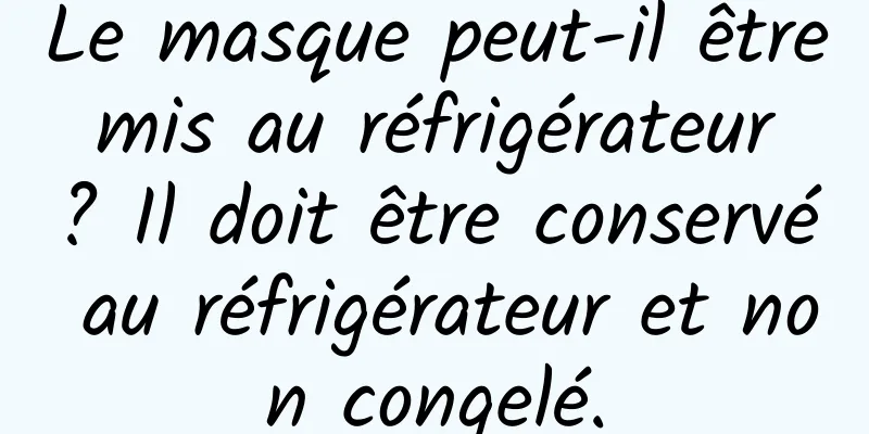 Le masque peut-il être mis au réfrigérateur ? Il doit être conservé au réfrigérateur et non congelé.
